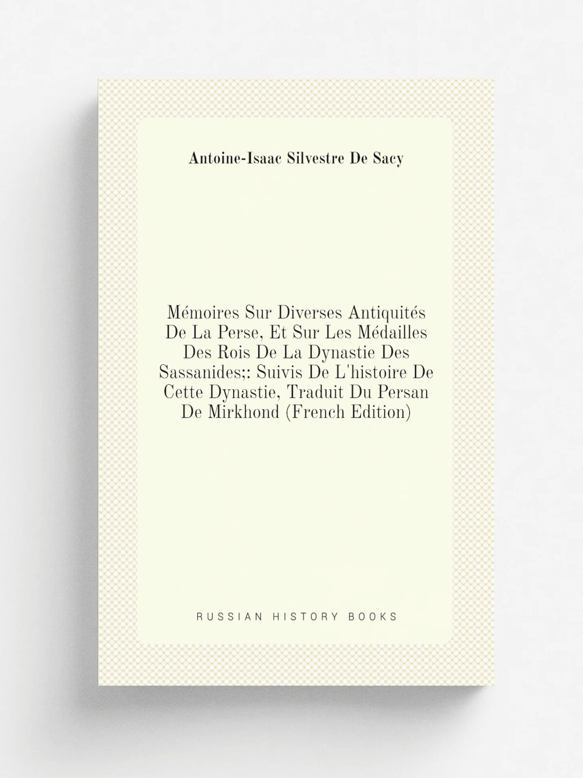M.moires Sur Diverses Antiquit.s De La Perse, Et Sur Les M.dailles Des Rois De La Dynastie Des Sassanides: Suivis De L'histoire De Cette Dynastie, T…