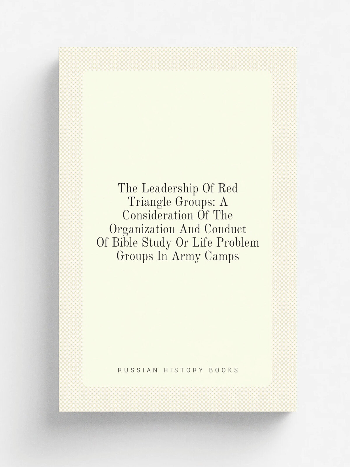 The Leadership Of Red Triangle Groups: A Consideration Of The Organization And Conduct Of Bible Study Or Life Problem Groups In Army Camps | Не указа…