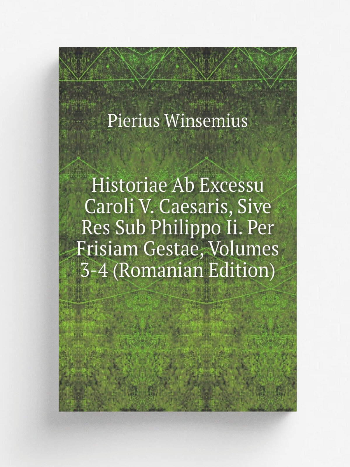 Historiae Ab Excessu Caroli V. Caesaris, Sive Res Sub Philippo Ii. Per Frisiam Gestae, Volumes 3-4 (Romanian Edition) | Pierius Winsemius | Репринт