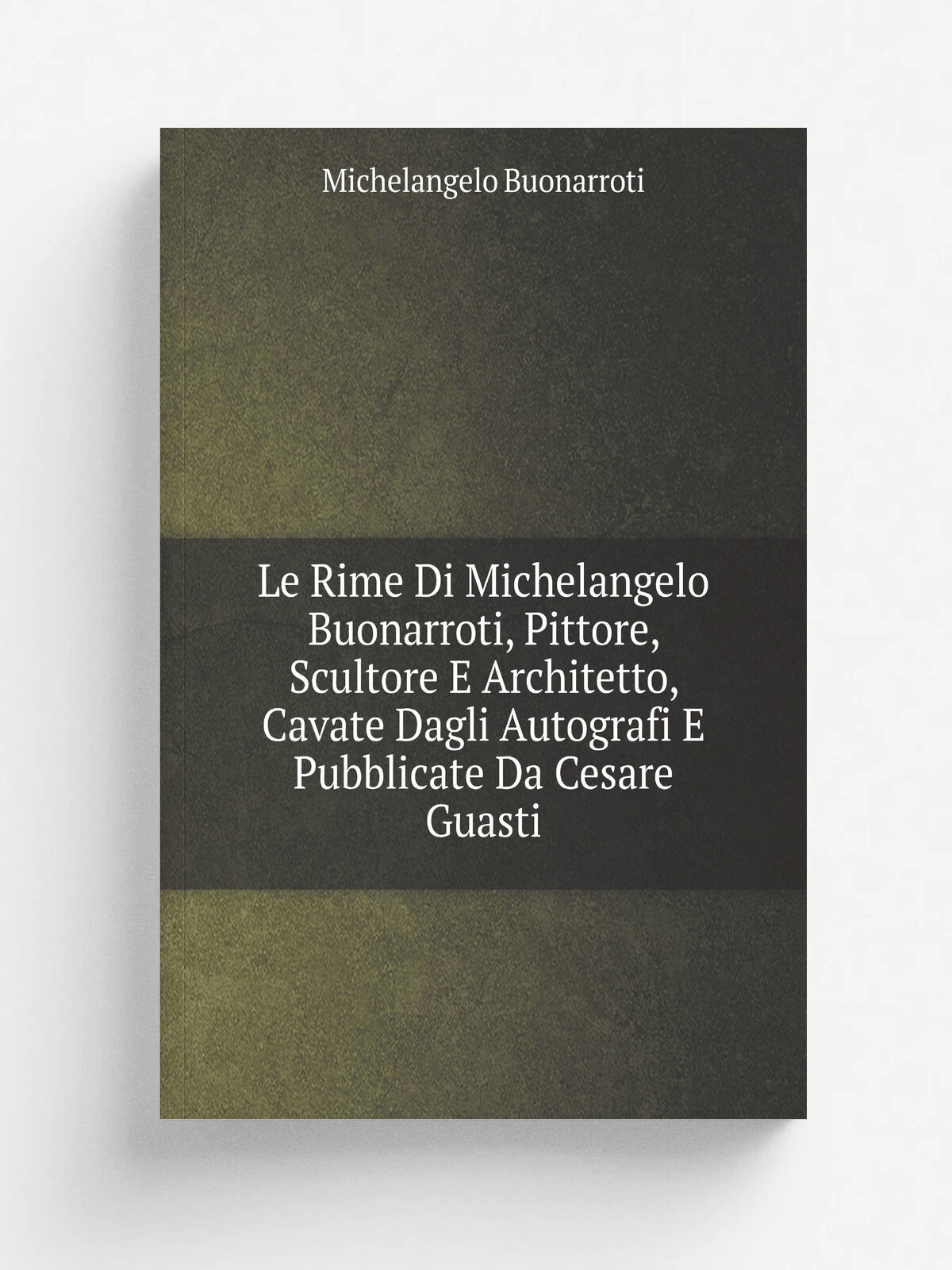 Le Rime Di Michelangelo Buonarroti, Pittore, Scultore E Architetto, Cavate Dagli Autografi E Pubblicate Da Cesare Guasti