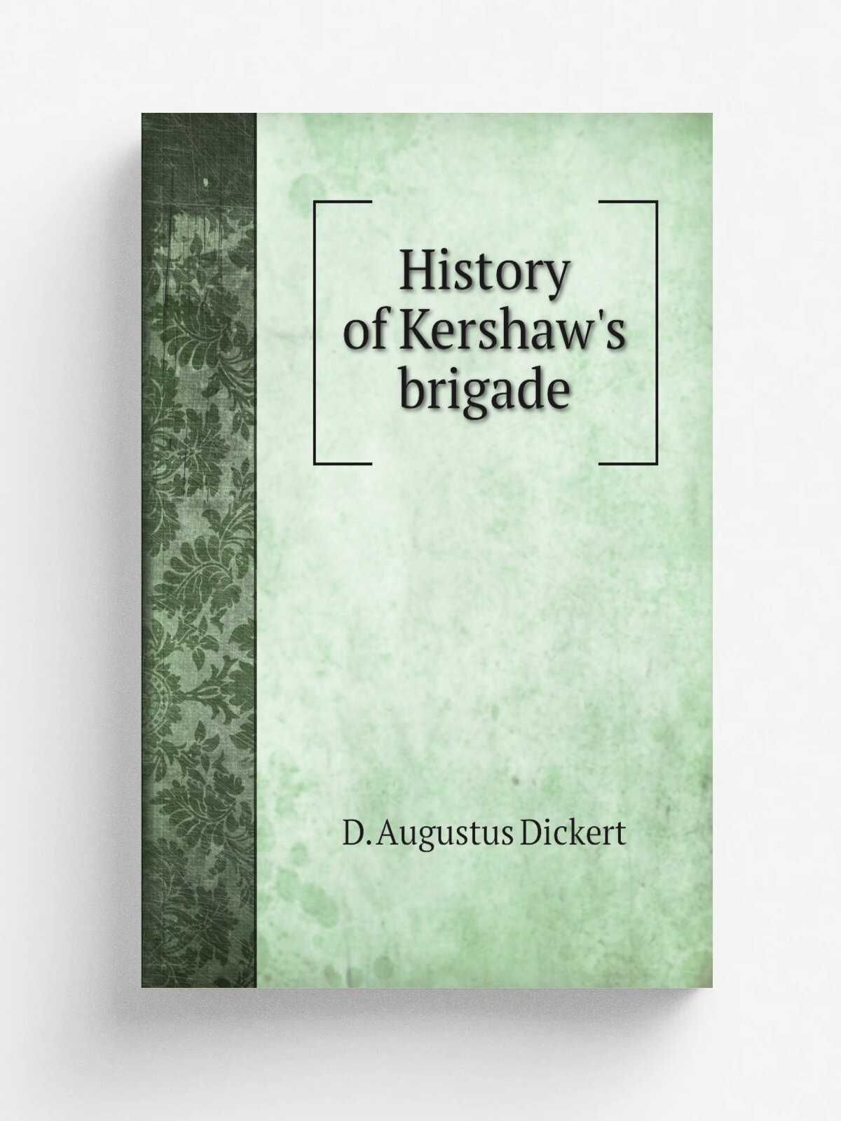 History of Kershaw's brigade | D. Augustus Dickert | 1899 | Newberry, S.C, E.H. Aull Company | Репринт