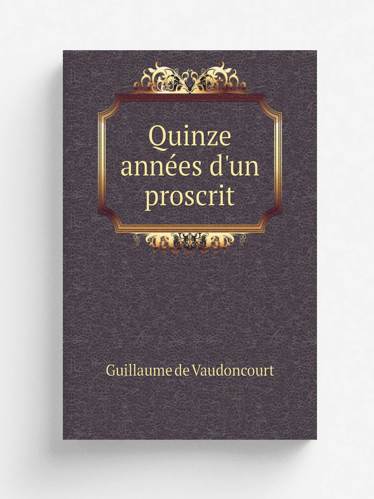 Quinze ann.es d'un proscrit | Guillaume de Vaudoncourt | 1835 | Paris : Dufey, libraire | Репринт