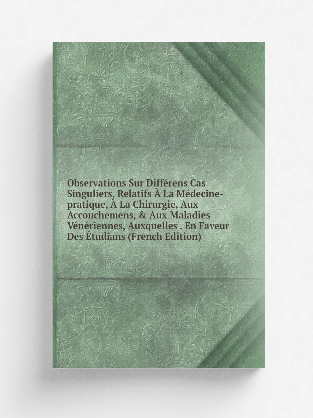 Observations Sur Diff.rens Cas Singuliers, Relatifs . La M. decine-pratique, . La Chirurgie, Aux Accouchemens, & Aux Maladies V.n.riennes, Auxquelles …