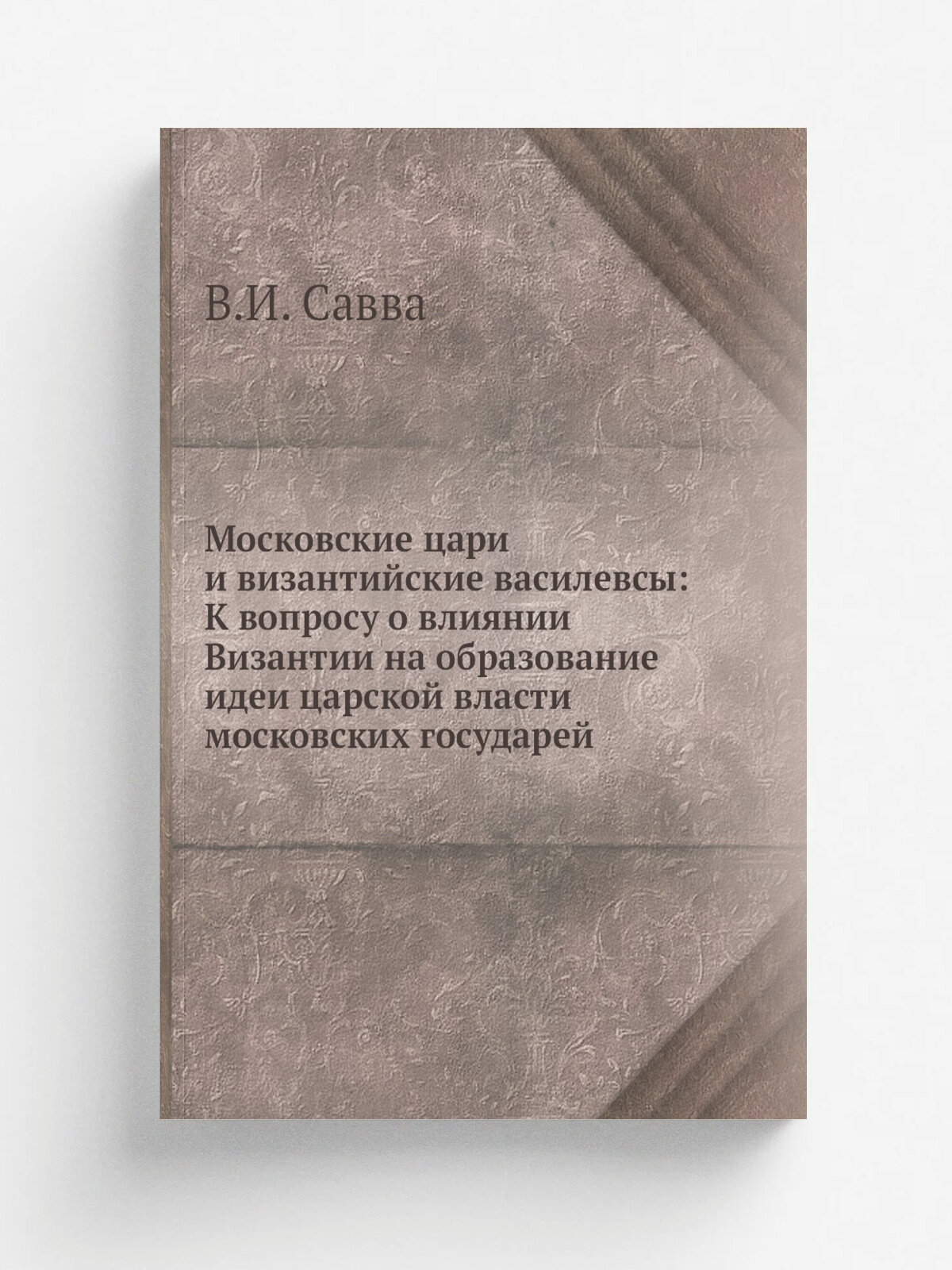 Московские цари и византийские василевсы: К вопросу о влиянии Византии на образование идеи царской власти московских государей