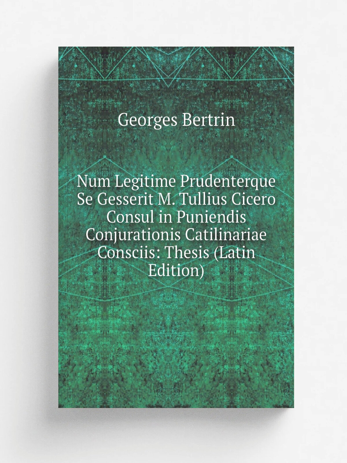 Num Legitime Prudenterque Se Gesserit M. Tullius Cicero Consul in Puniendis Conjurationis Catilinariae Consciis: Thesis (Latin Edition) | Georges Ber…