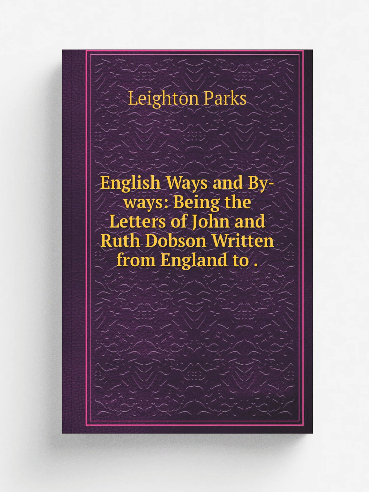 English Ways and By-ways: Being the Letters of John and Ruth Dobson Written from England to . | Leighton Parks | 1920 | C. Scribner's sons | Репринт