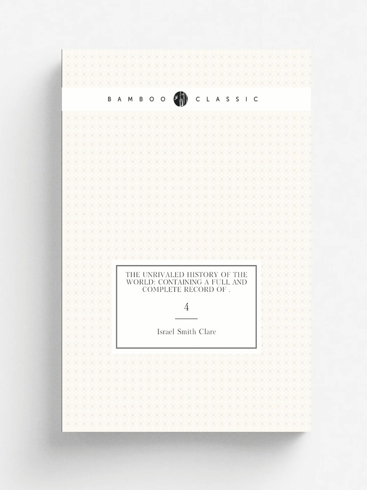 The Unrivaled History of the World: Containing a Full and Complete Record of . 4 | Israel Smith Clare | 1893 | The Werner Co. | Репринт