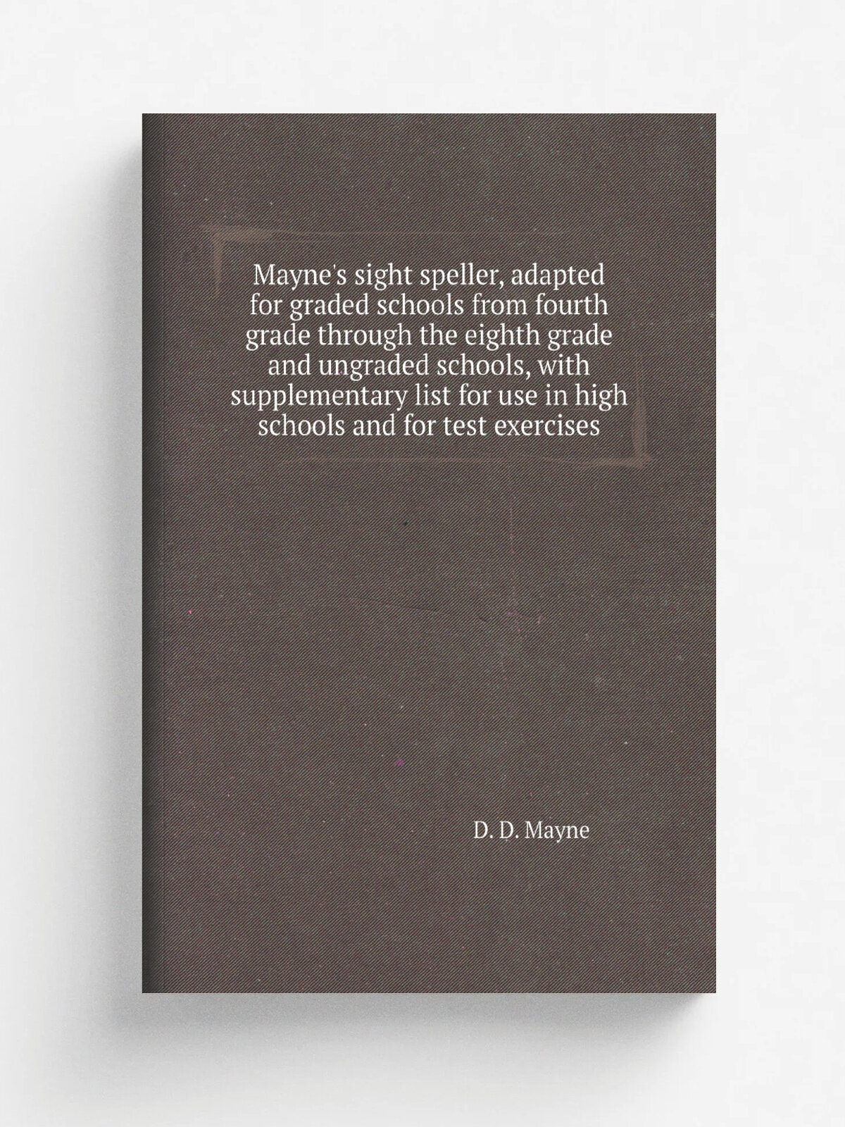 "Mayne's sight speller, adapted for graded schools from fourth grade through the eighth grade and ungraded schools, with supplementary list for use i…