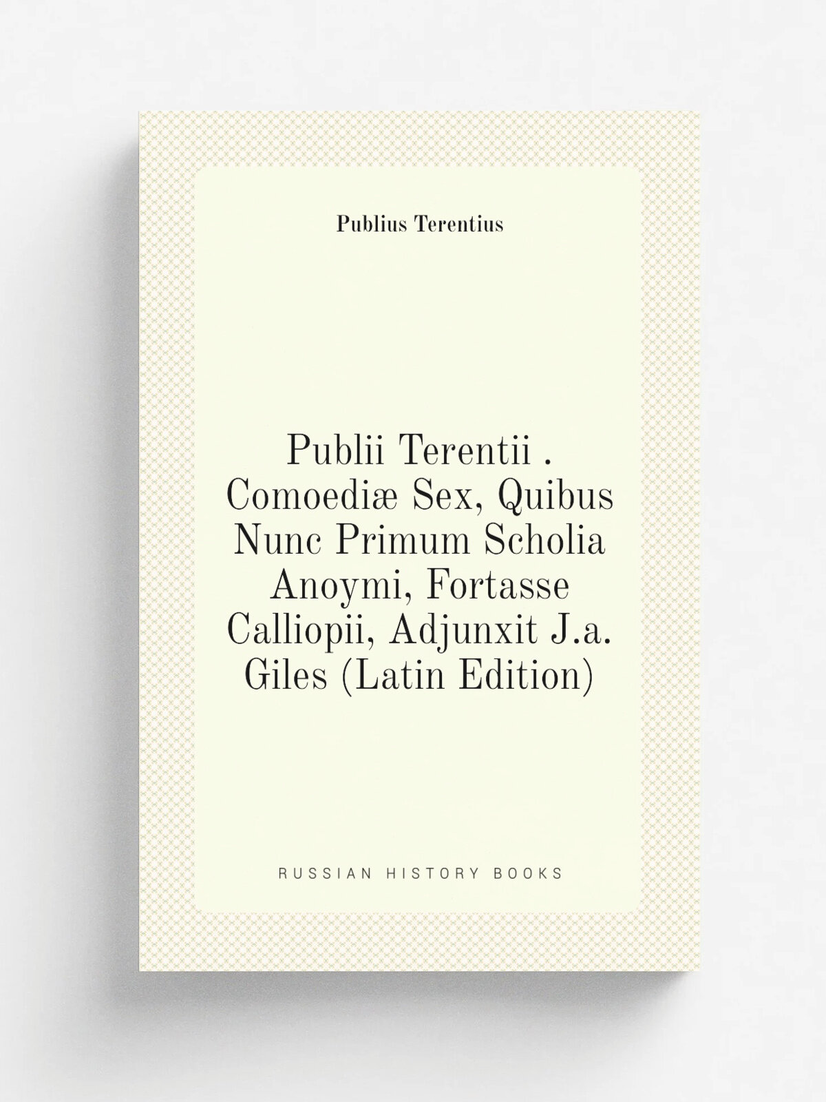 Publii Terentii . Comoedi. Sex, Quibus Nunc Primum Scholia Anoymi, Fortasse Calliopii, Adjunxit J.a. Giles (Latin Edition) | Publius Terentius | Репр…
