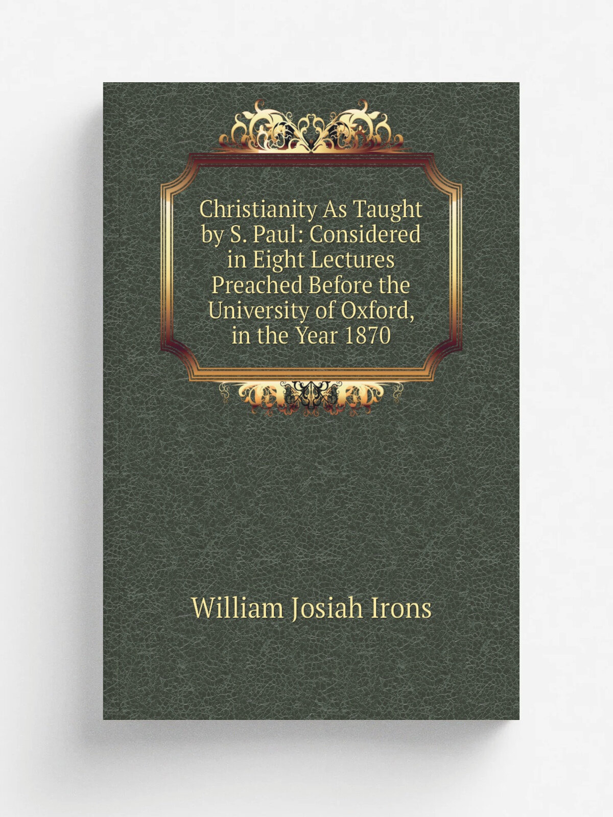 Christianity As Taught by S. Paul: Considered in Eight Lectures Preached Before the University of Oxford, in the Year 1870