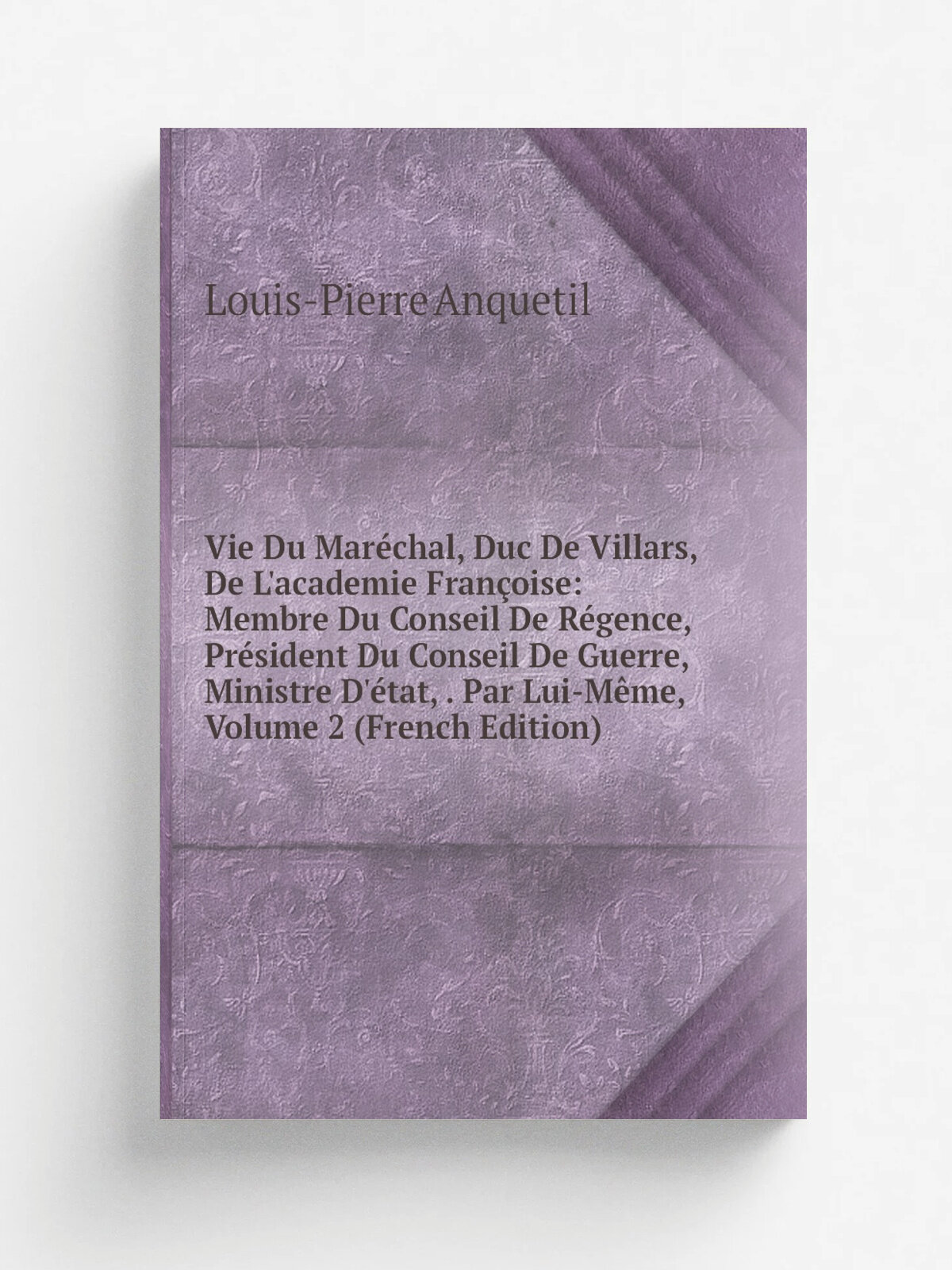 Vie Du Mar.chal, Duc De Villars, De L'academie Fran.oise: Membre Du Conseil De R.gence, Pr.sident Du Conseil De Guerre, Ministre D'. tat, . Par Lui-M…