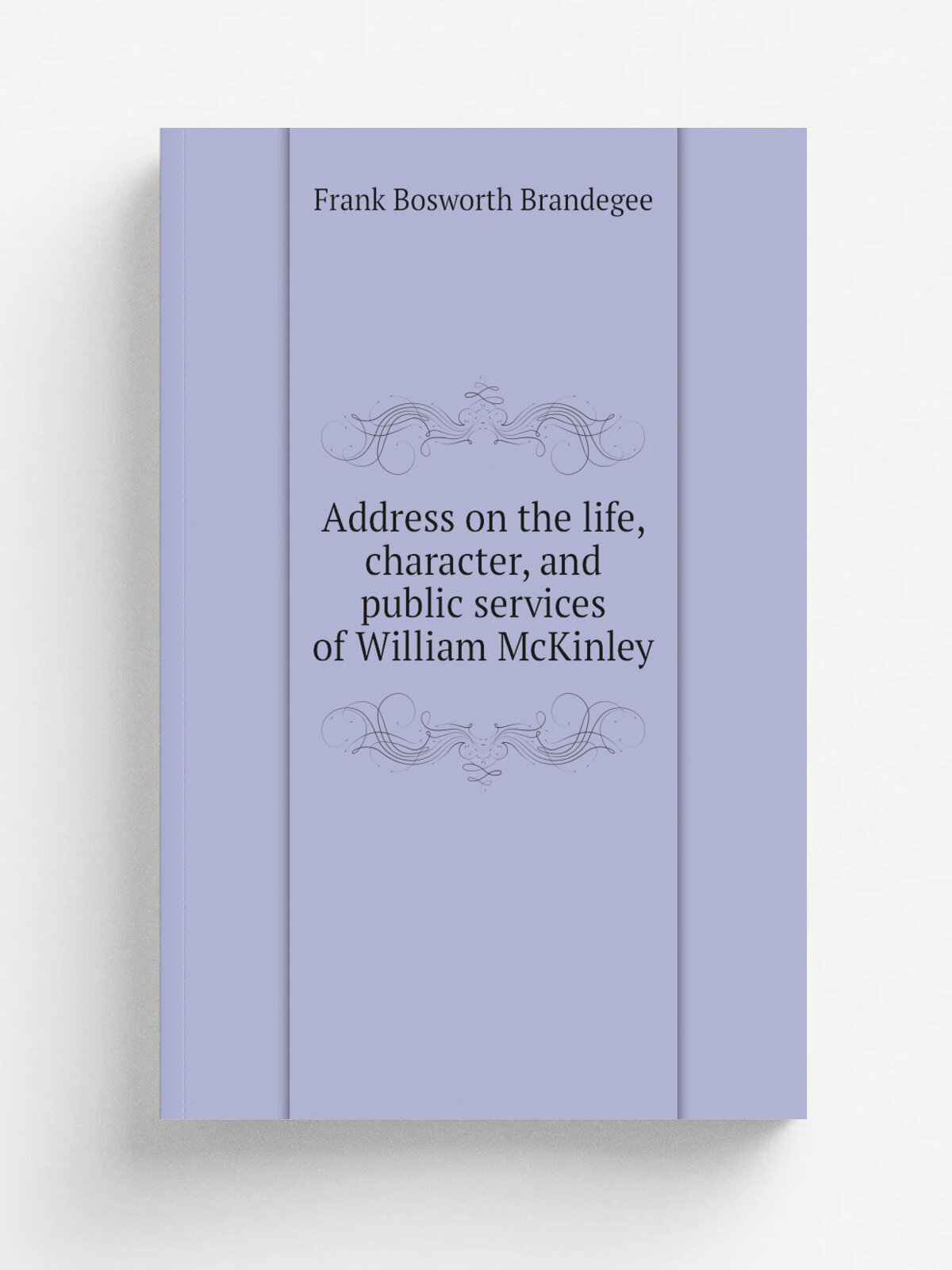 Address on the life, character, and public services of William McKinley | Frank Bosworth Brandegee | 1904 | Washington, D.C. : Judd & Detweiler | Реп…