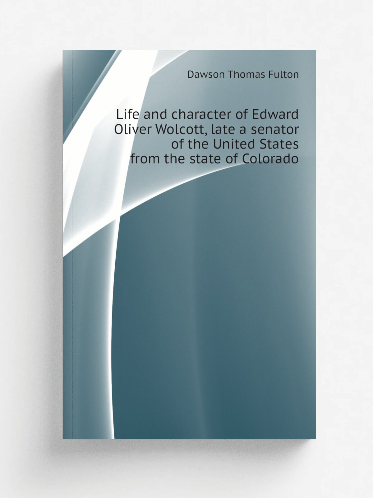 Life and character of Edward Oliver Wolcott, late a senator of the United States from the state of Colorado | Dawson Thomas Fulton | Репринт
