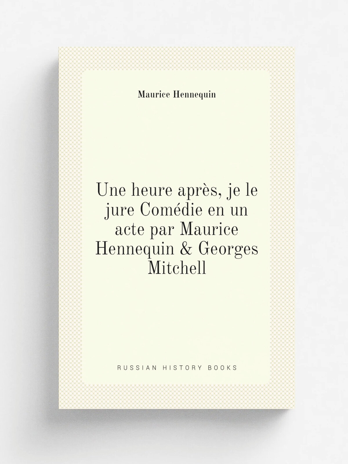 Une heure apr.s, je le jure Com.die en un acte par Maurice Hennequin & Georges Mitchell | Maurice Hennequin | 1911 | Paris P.-V. Stock | Репринт