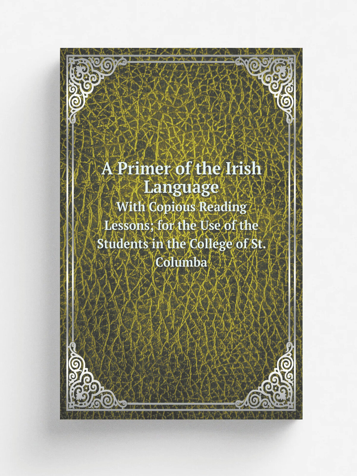 A Primer of the Irish Language. With Copious Reading Lessons; for the Use of the Students in the College of St. Columba