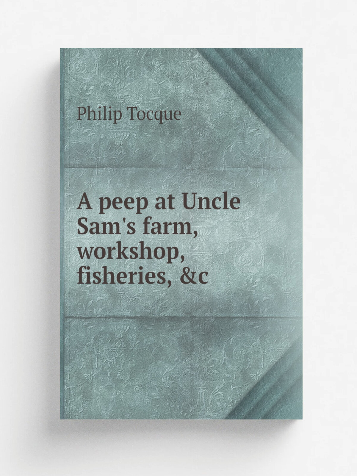 A peep at Uncle Sam's farm, workshop, fisheries, &c | Philip Tocque | 1851 | Boston, C.H. Pierce and company | Репринт