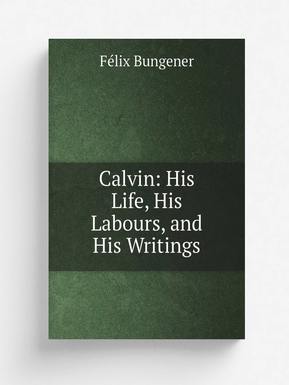 Calvin: His Life, His Labours, and His Writings | F.lix Bungener | Репринт