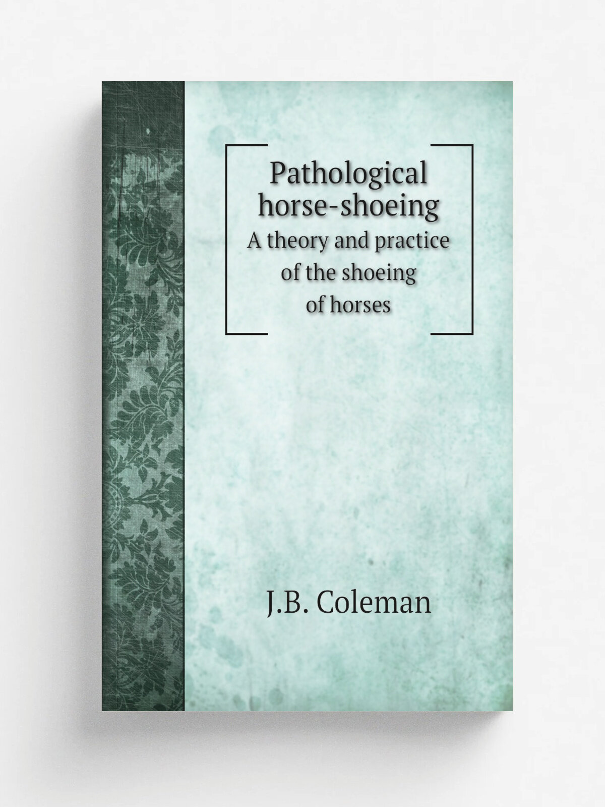 Pathological horse-shoeing. A theory and practice of the shoeing of horses | J.B. Coleman | 1876 | The author | Репринт