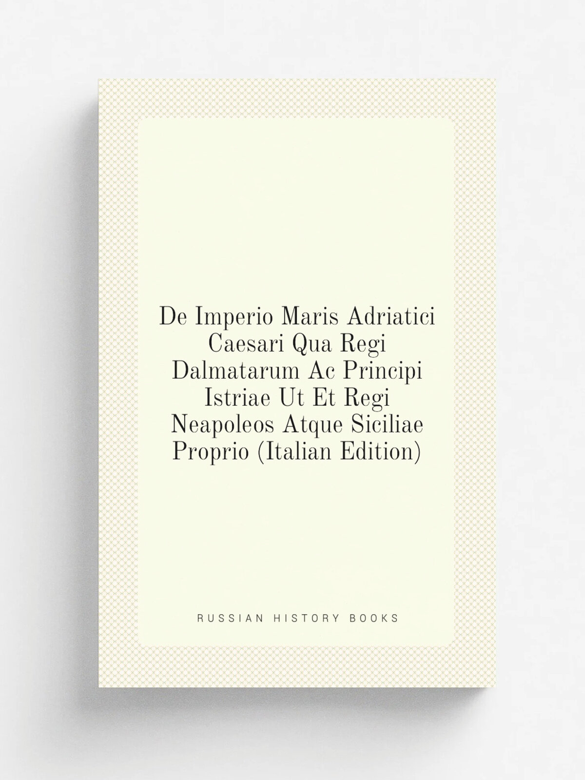 De Imperio Maris Adriatici Caesari Qua Regi Dalmatarum Ac Principi Istriae Ut Et Regi Neapoleos Atque Siciliae Proprio (Italian Edition) | Не указан …