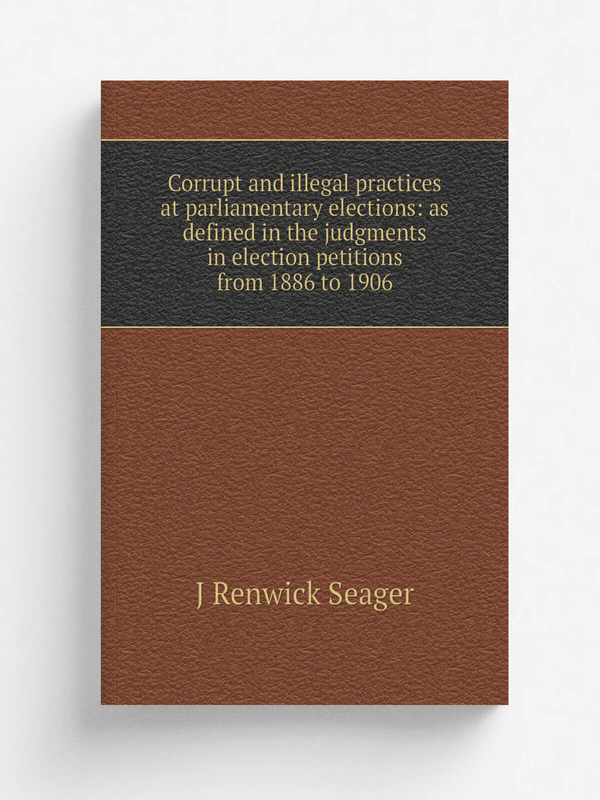 Corrupt and illegal practices at parliamentary elections: as defined in the judgments in election petitions from 1886 to 1906
