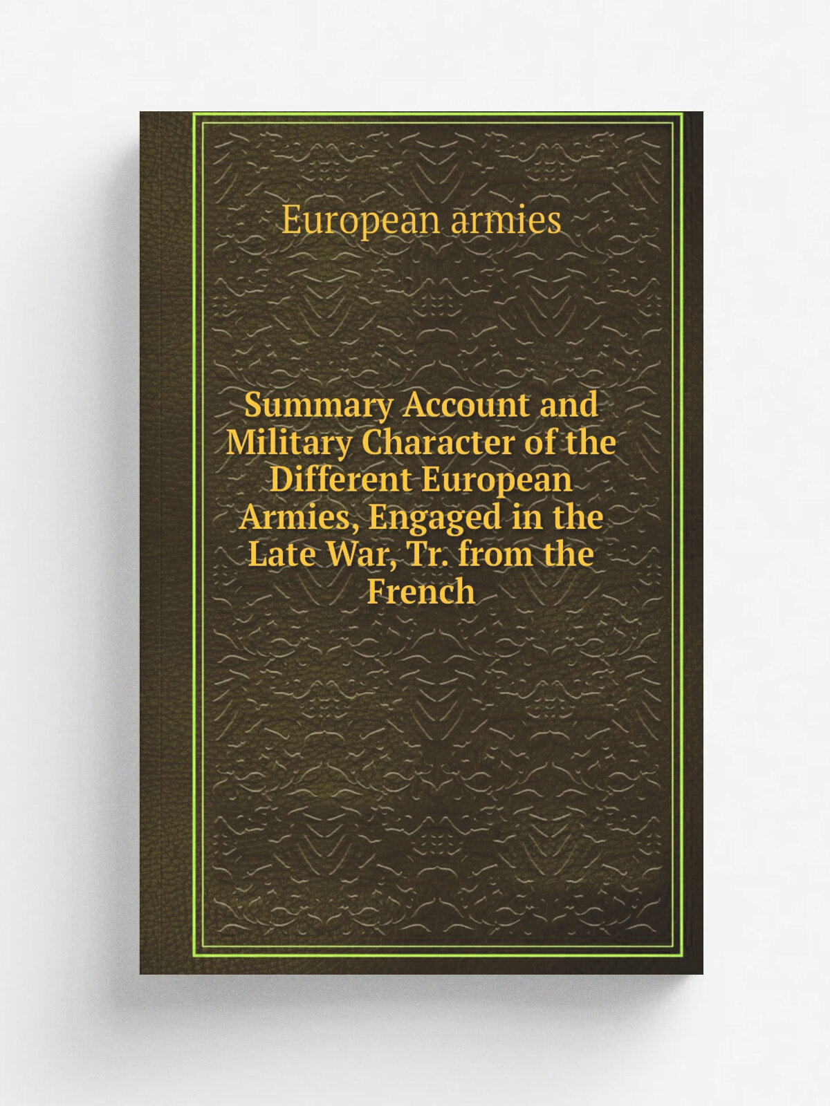 Summary Account and Military Character of the Different European Armies, Engaged in the Late War, Tr. from the French