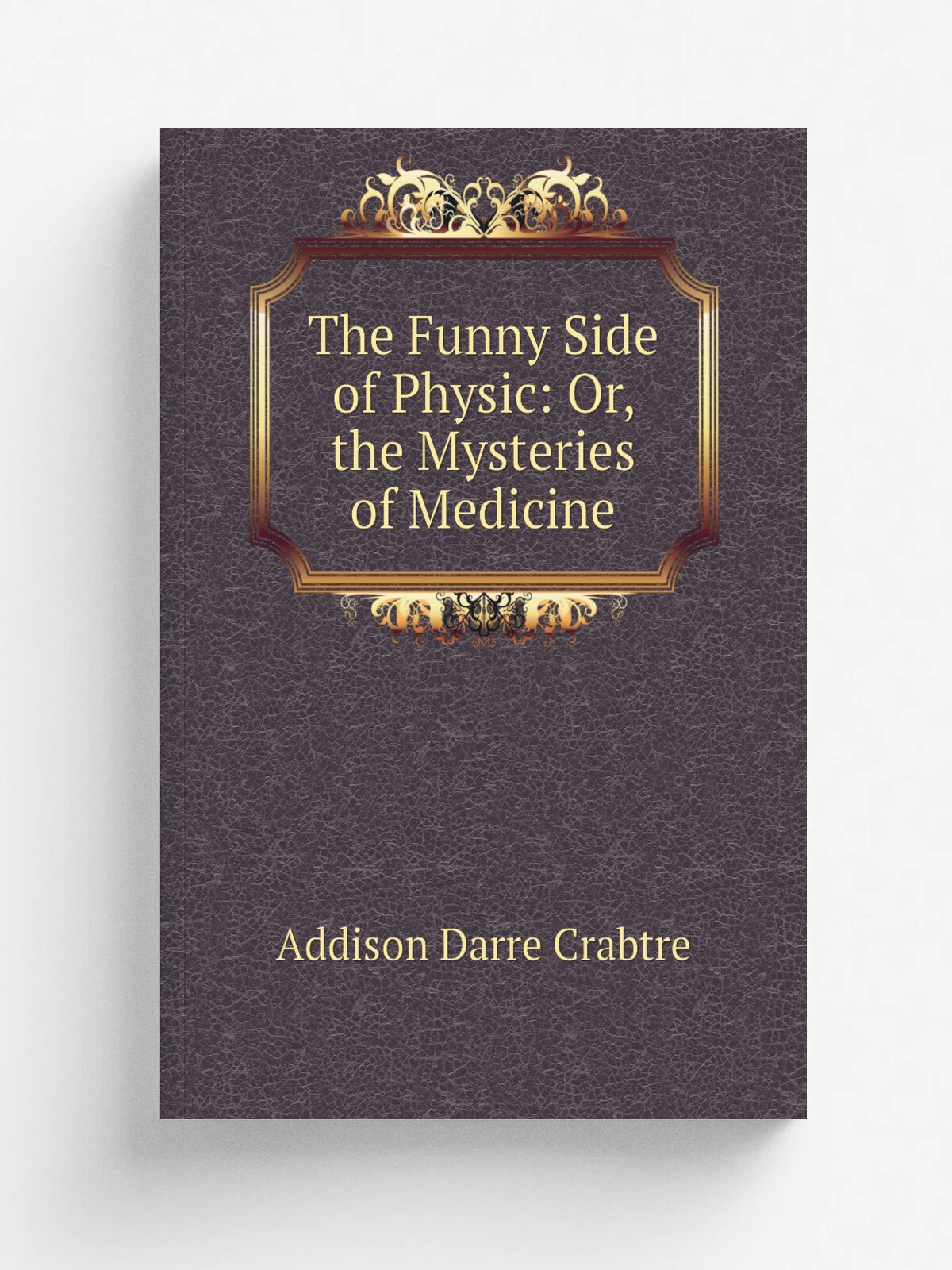 The Funny Side of Physic: Or, the Mysteries of Medicine | Addison Darre Crabtre | Репринт