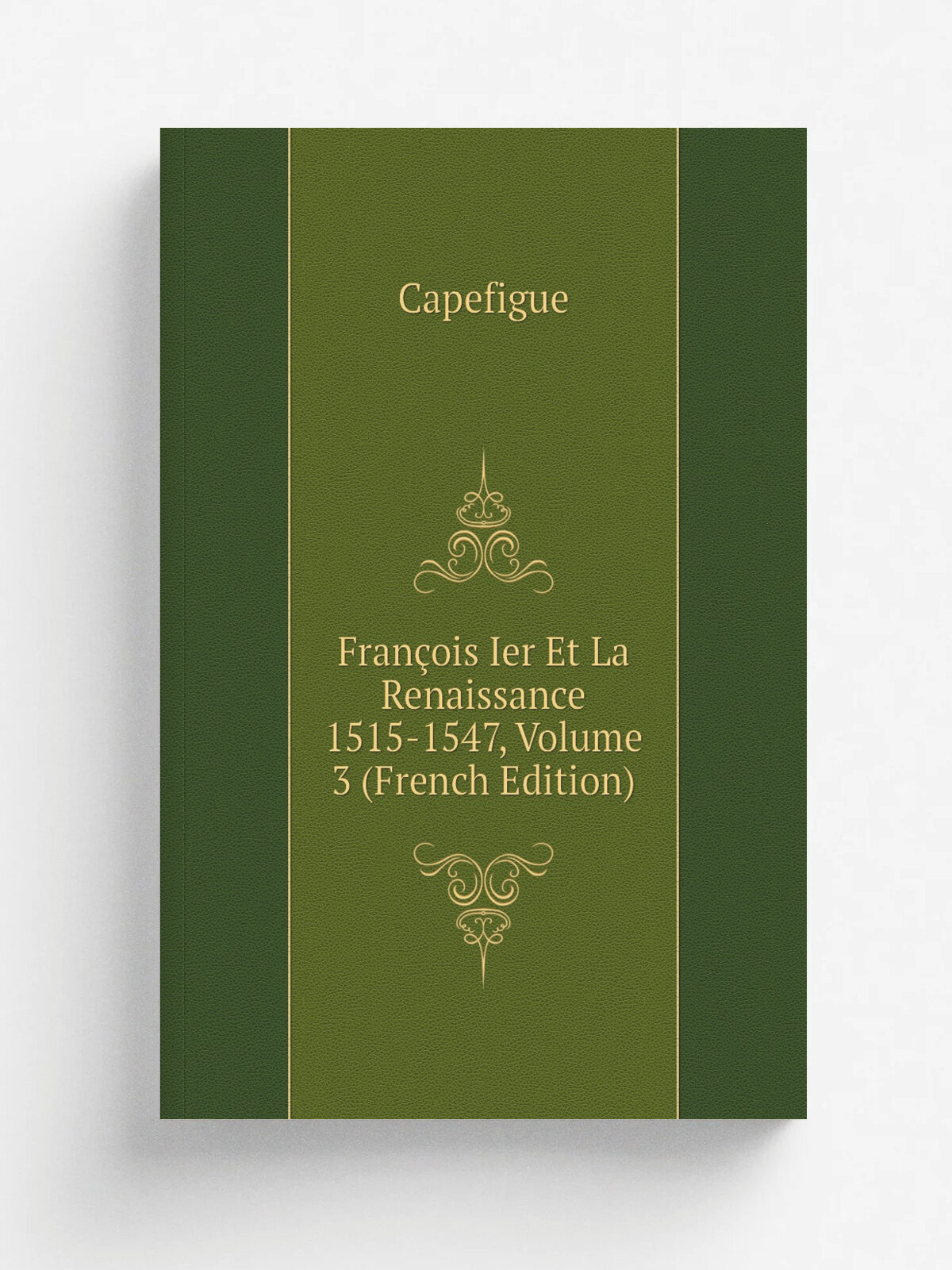Fran.ois Ier Et La Renaissance 1515-1547, Volume 3 (French Edition) | Capefigue | Репринт