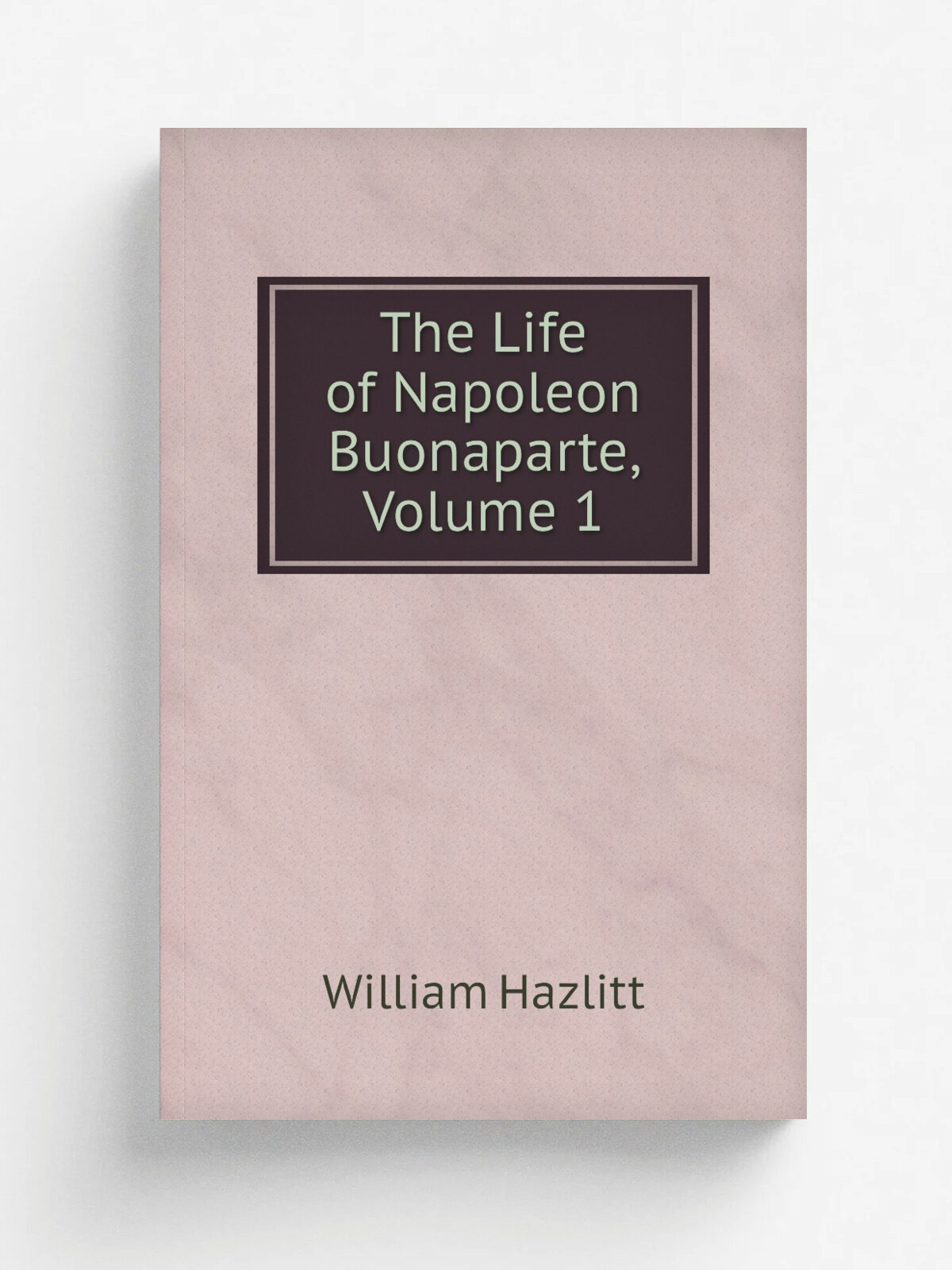 The Life of Napoleon Buonaparte, Volume 1 | William Hazlitt | Репринт