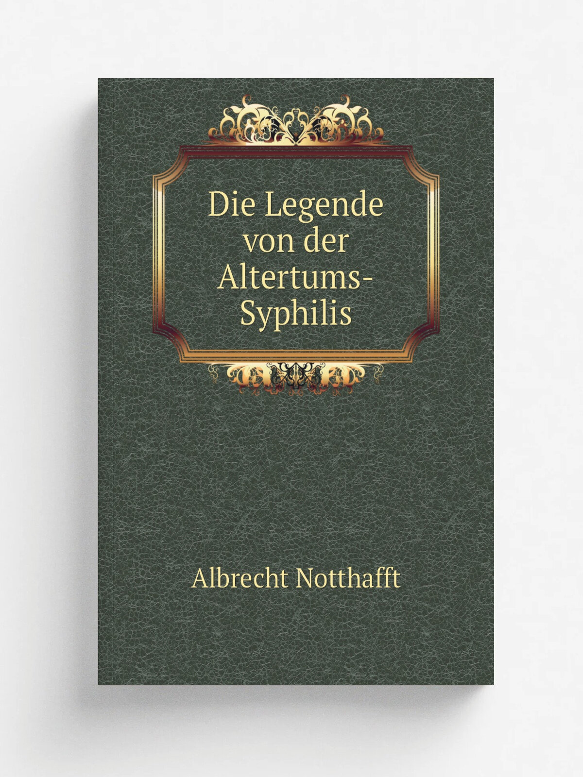 Die Legende von der Altertums-Syphilis | Albrecht Notthafft | 1907 | Leipzig : W. Engelmann | Репринт