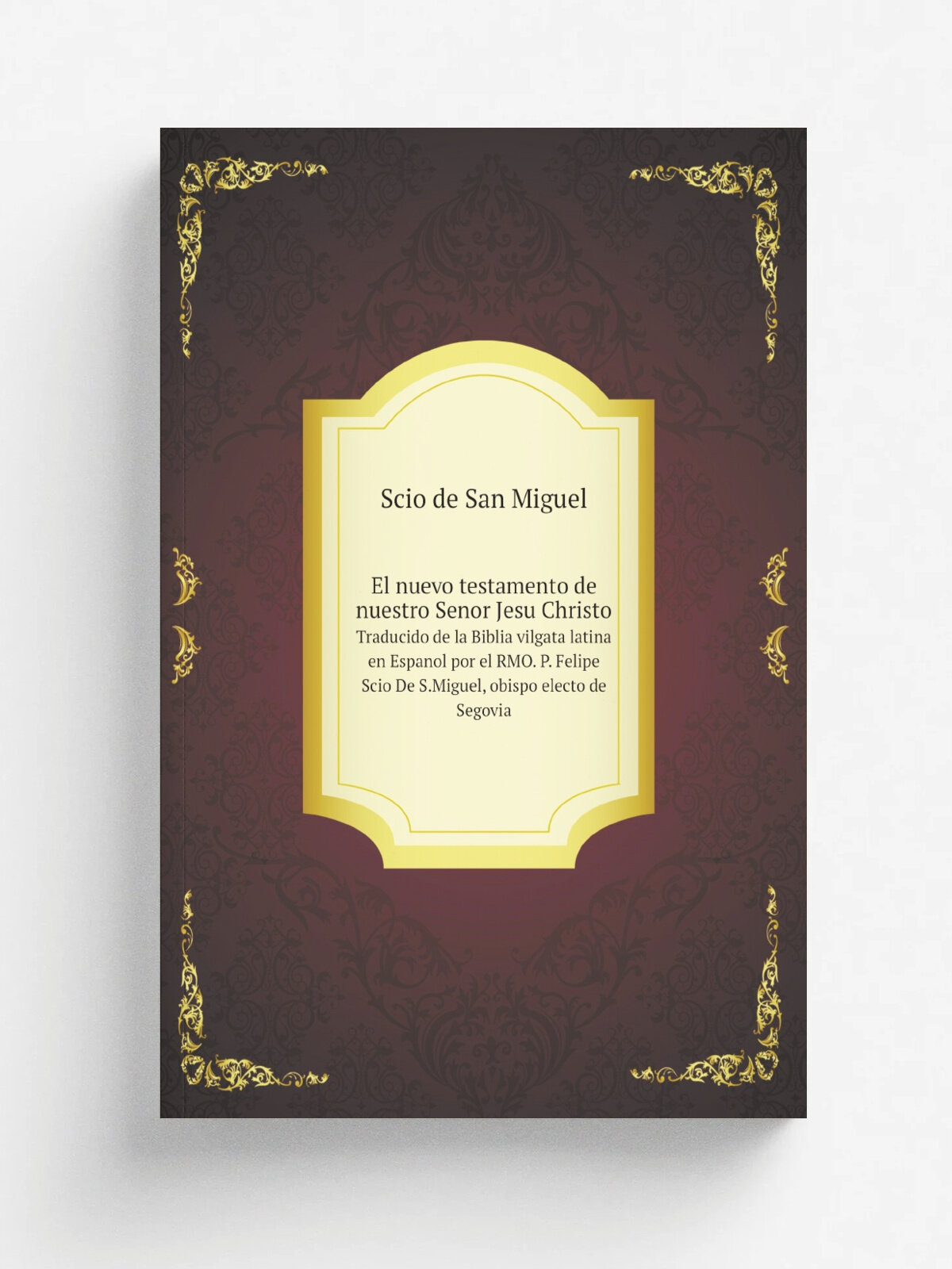 El nuevo testamento de nuestro Senor Jesu Christo. Traducido de la Biblia vilgata latina en Espanol por el RMO. P. Felipe Scio De S.Miguel, obispo el…