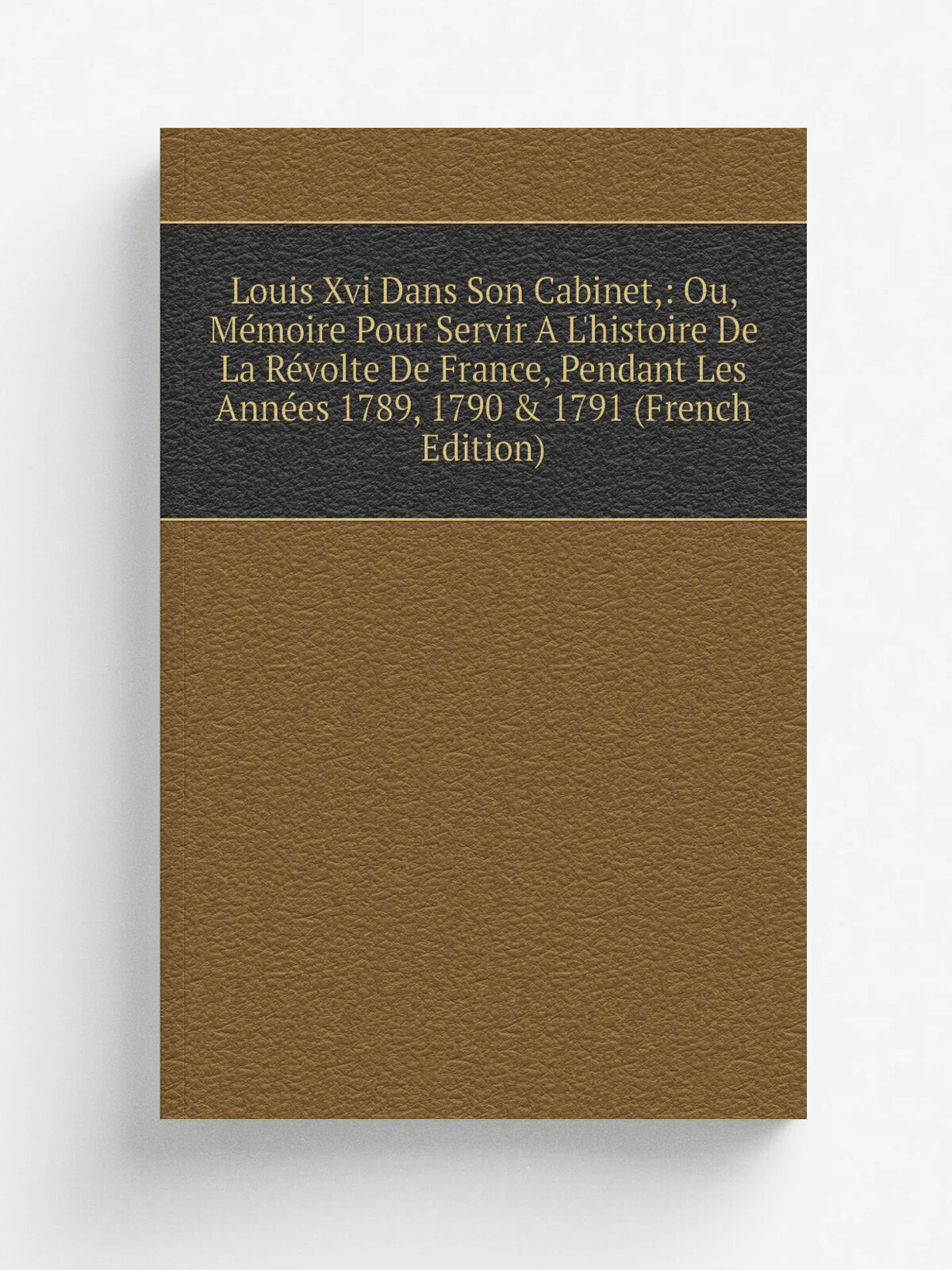 Louis Xvi Dans Son Cabinet: Ou, M.moire Pour Servir A L'histoire De La R.volte De France, Pendant Les Ann.es 1789, 1790 & 1791 (French Edition) | Не…