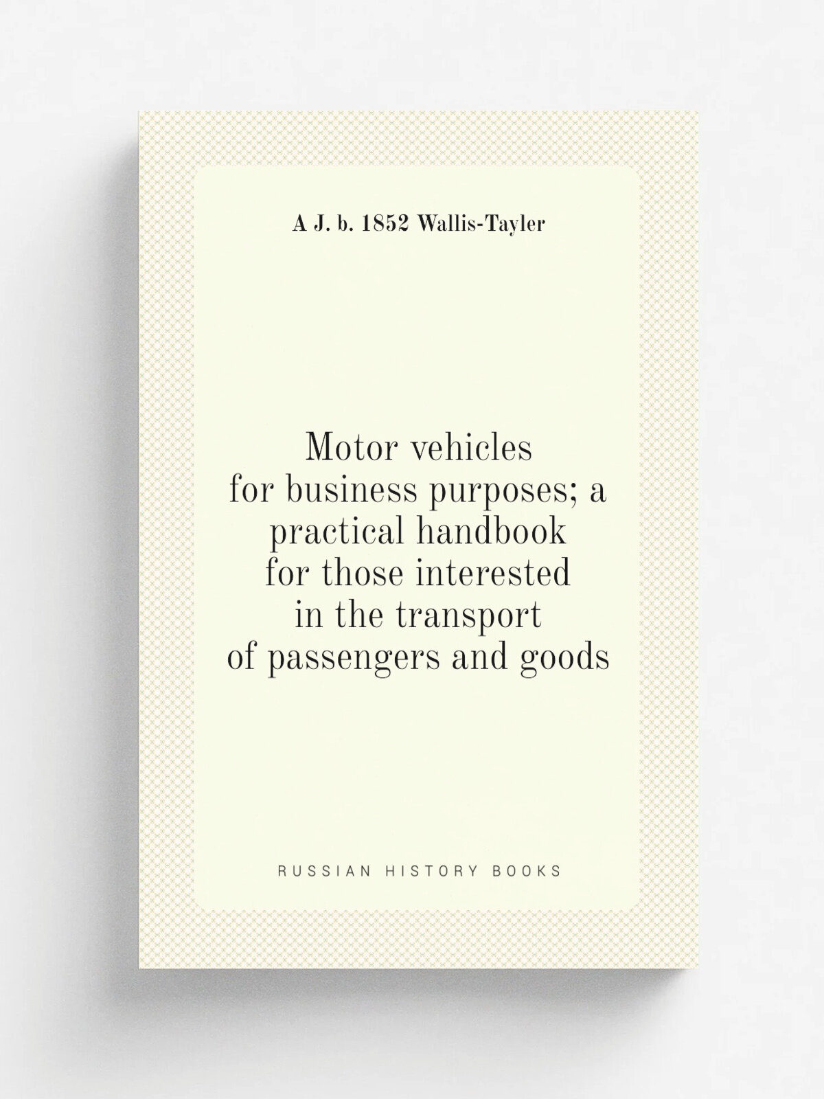 Motor vehicles for business purposes; a practical handbook for those interested in the transport of passengers and goods | A J. b. 1852 Wallis-Tayler…
