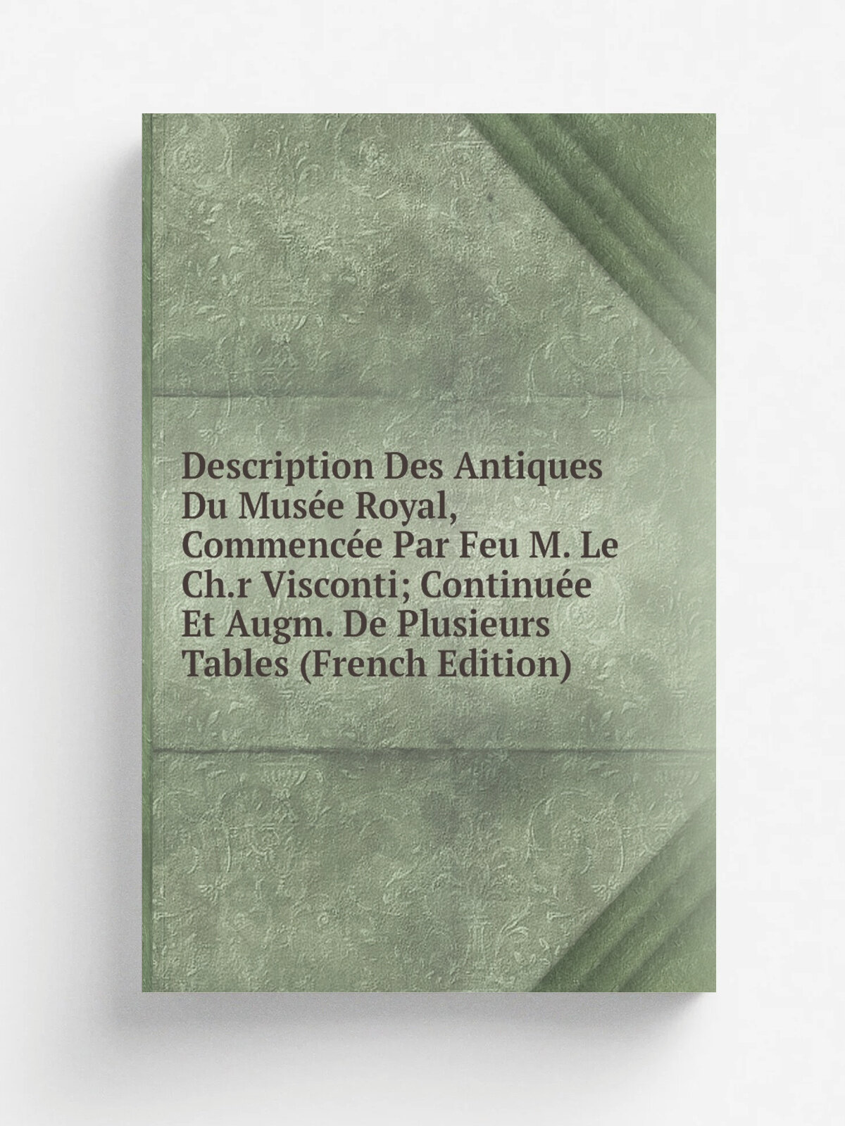 Description Des Antiques Du Mus.e Royal, Commenc.e Par Feu M. Le Ch.r Visconti; Continu.e Et Augm. De Plusieurs Tables (French Edition)