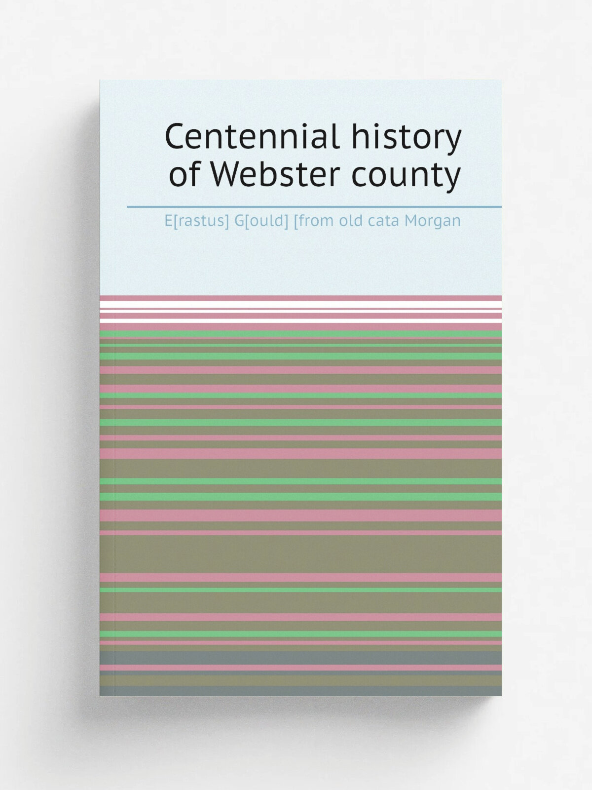 Centennial history of Webster county | E.rastus. G.ould. . from old cata Morgan | Репринт