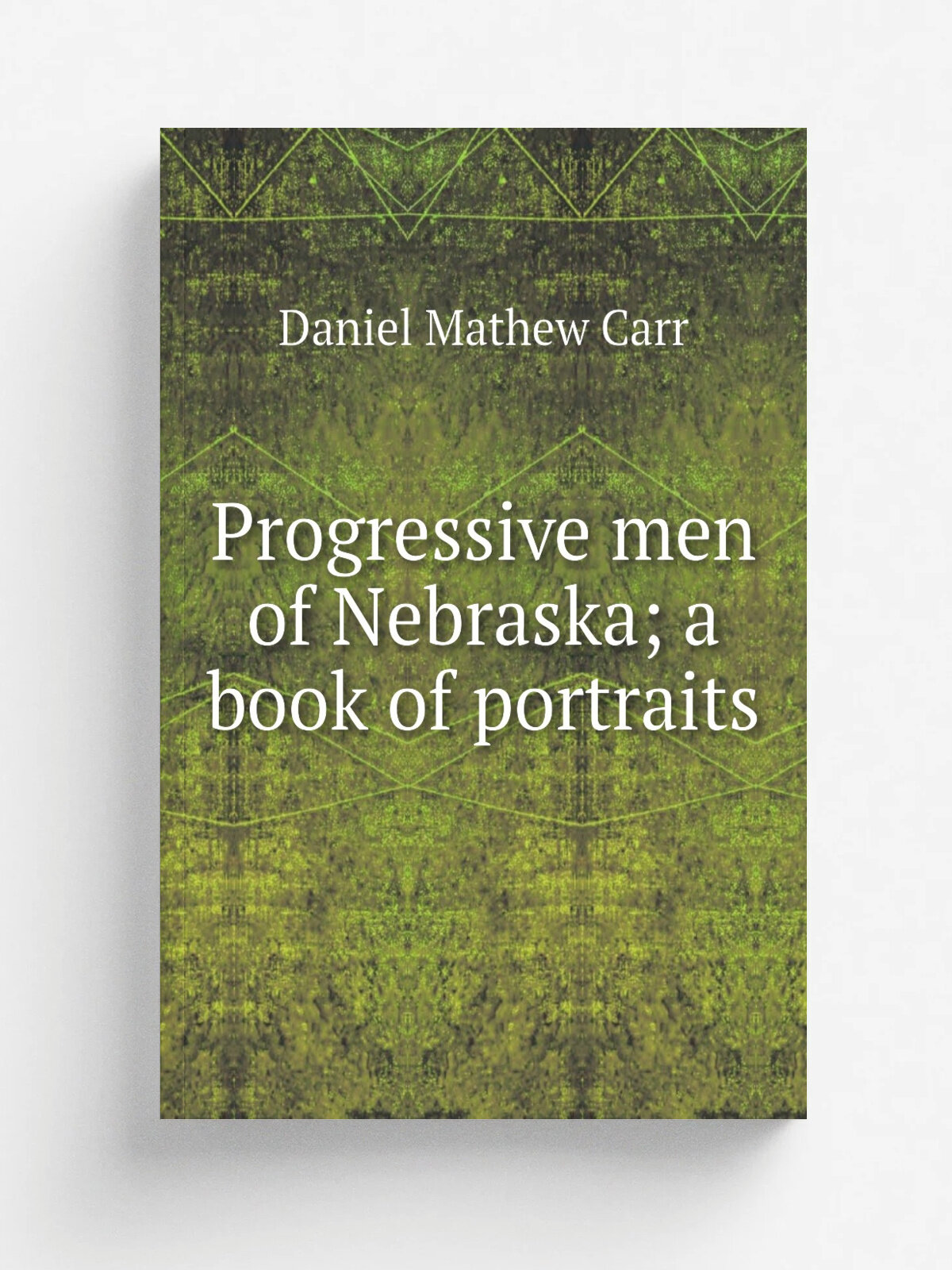 Progressive men of Nebraska; a book of portraits | Daniel Mathew Carr | Репринт