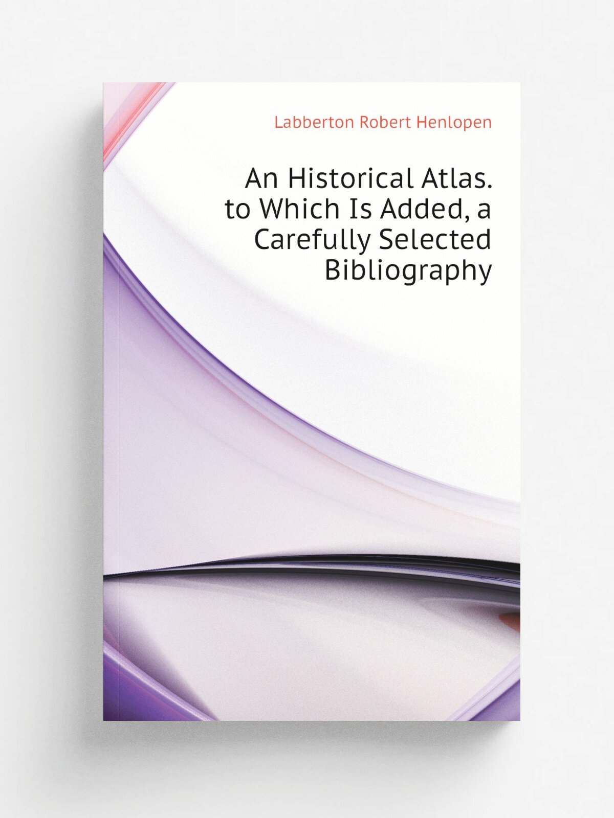 An Historical Atlas. to Which Is Added, a Carefully Selected Bibliography | Labberton Robert Henlopen | Репринт
