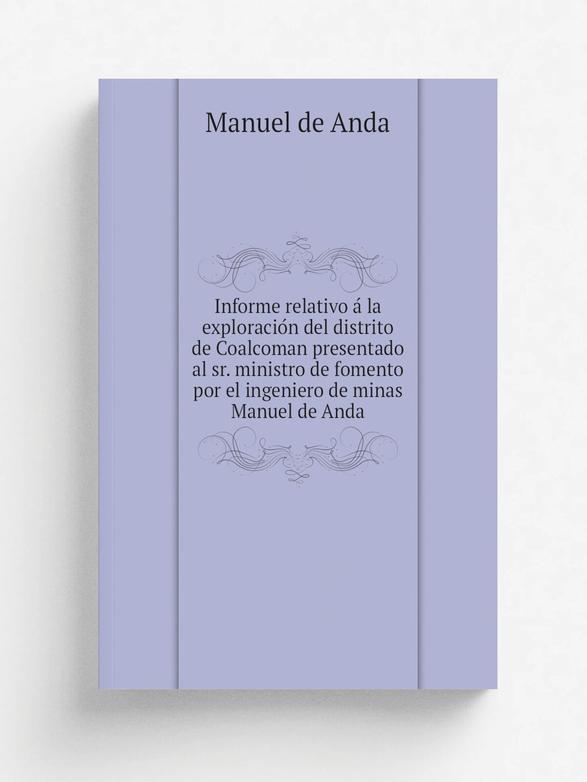 Informe relativo a. la exploracio.n del distrito de Coalcoman presentado al sr. ministro de fomento por el ingeniero de minas Manuel de Anda | Manuel…