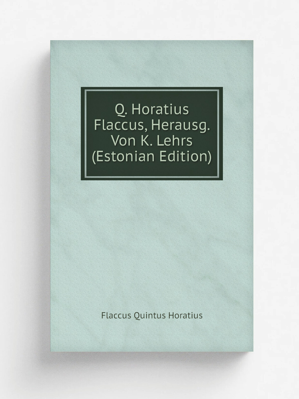Q. Horatius Flaccus, Herausg. Von K. Lehrs (Estonian Edition) | Flaccus Quintus Horatius | Репринт