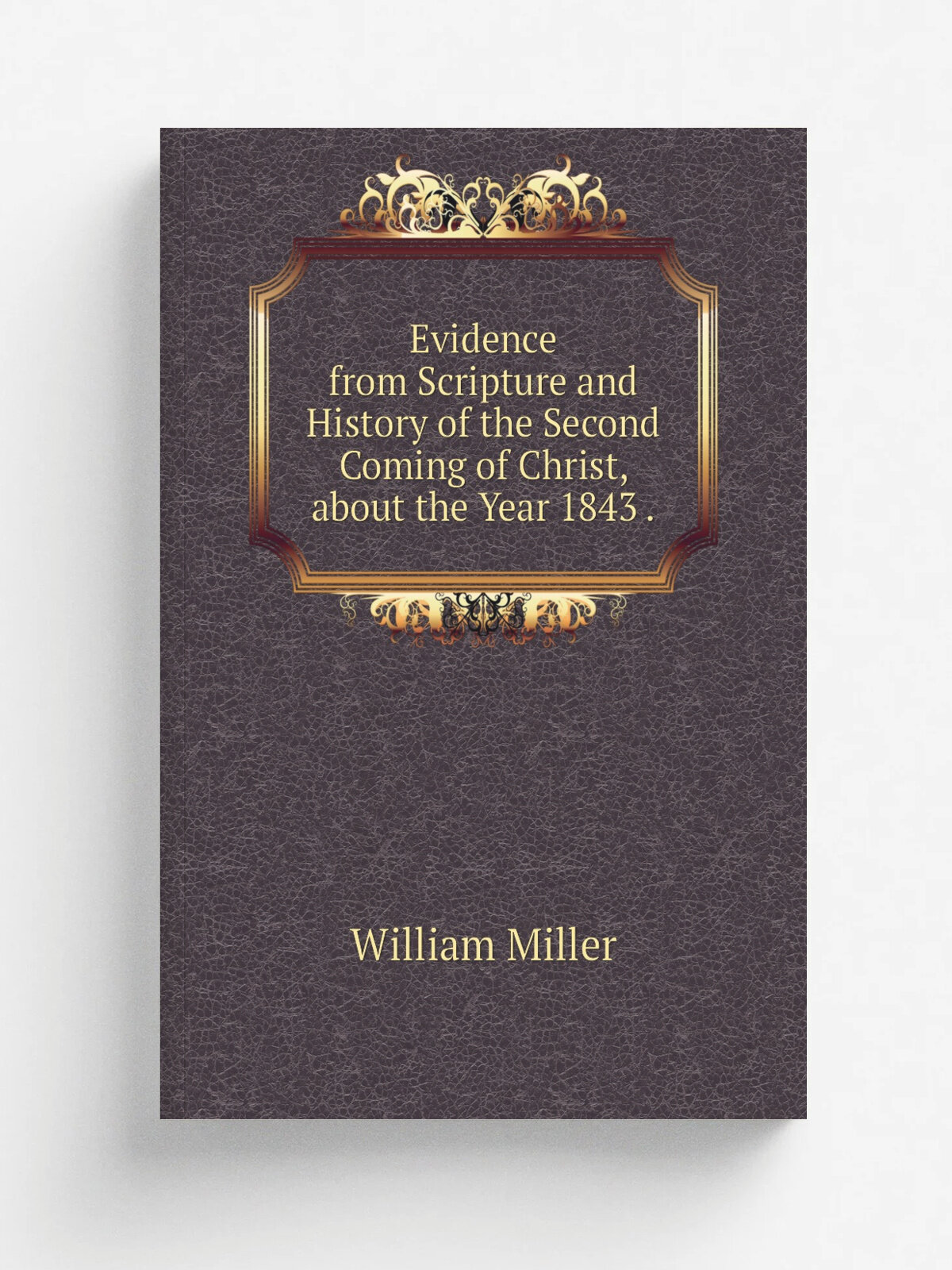 Evidence from Scripture and History of the Second Coming of Christ, about the Year 1843 .