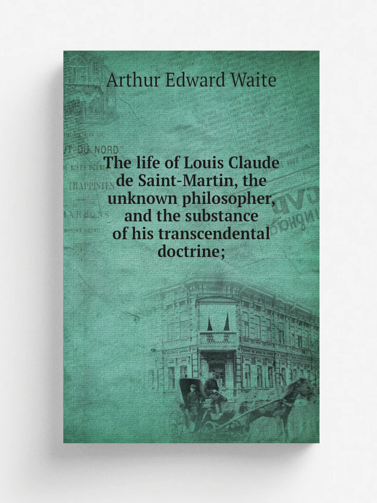 The life of Louis Claude de Saint-Martin, the unknown philosopher, and the substance of his transcendental doctrine; | Arthur Edward Waite | 1901 | L…