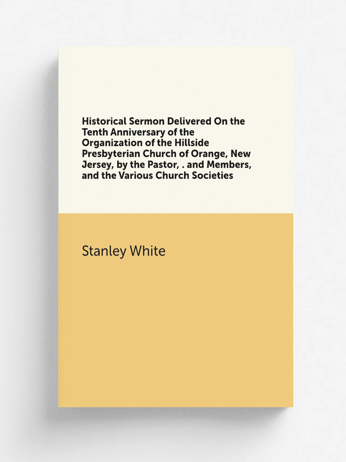Historical Sermon Delivered On the Tenth Anniversary of the Organization of the Hillside Presbyterian Church of Orange, New Jersey, by the Pastor, . …