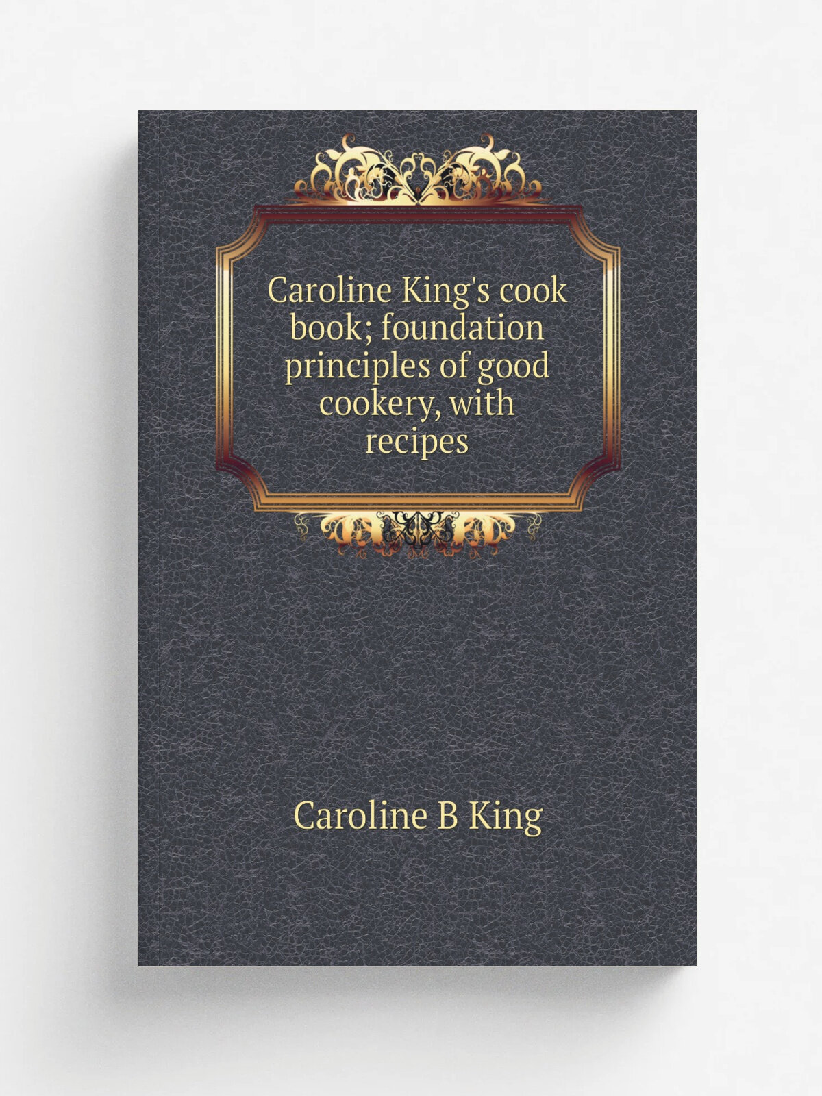 Caroline King's cook book; foundation principles of good cookery, with recipes | Caroline B King | Репринт