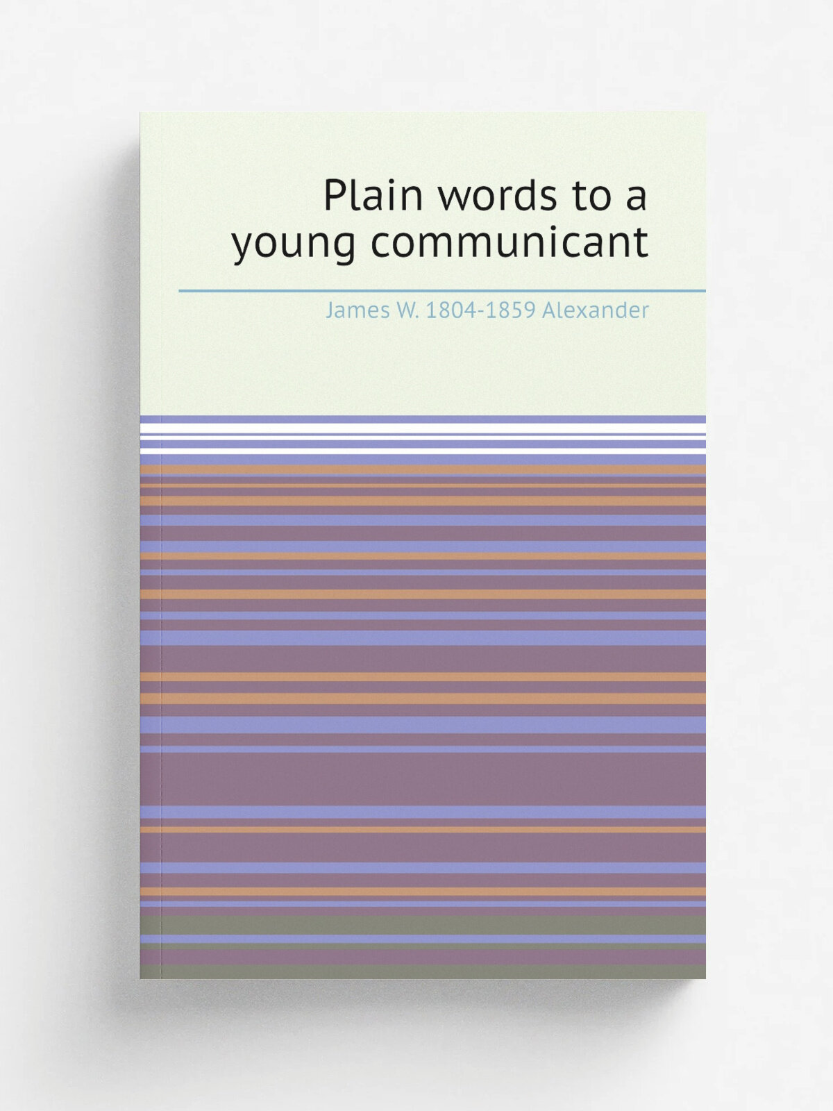Plain words to a young communicant | James W. 1804-1859 Alexander | Репринт
