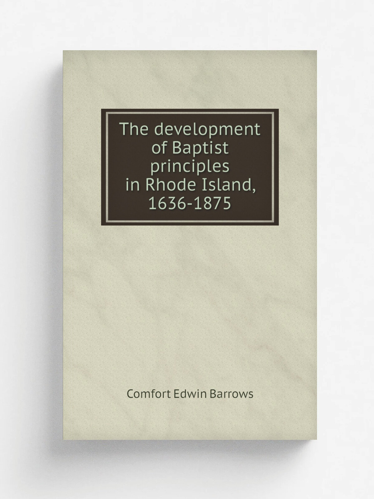 The development of Baptist principles in Rhode Island, 1636-1875 | Comfort Edwin Barrows | 1875 | Providence : J.A. & R.A. Reid | Репринт