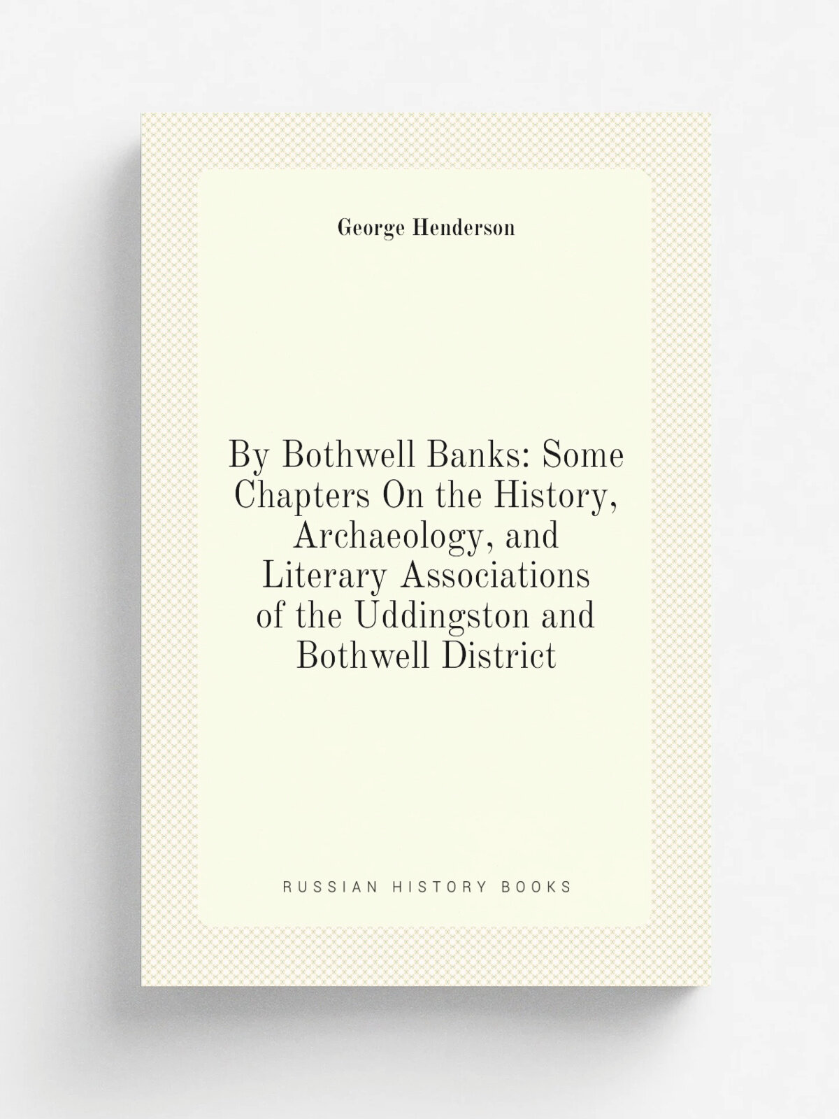 By Bothwell Banks: Some Chapters On the History, Archaeology, and Literary Associations of the Uddingston and Bothwell District | George Henderson | …