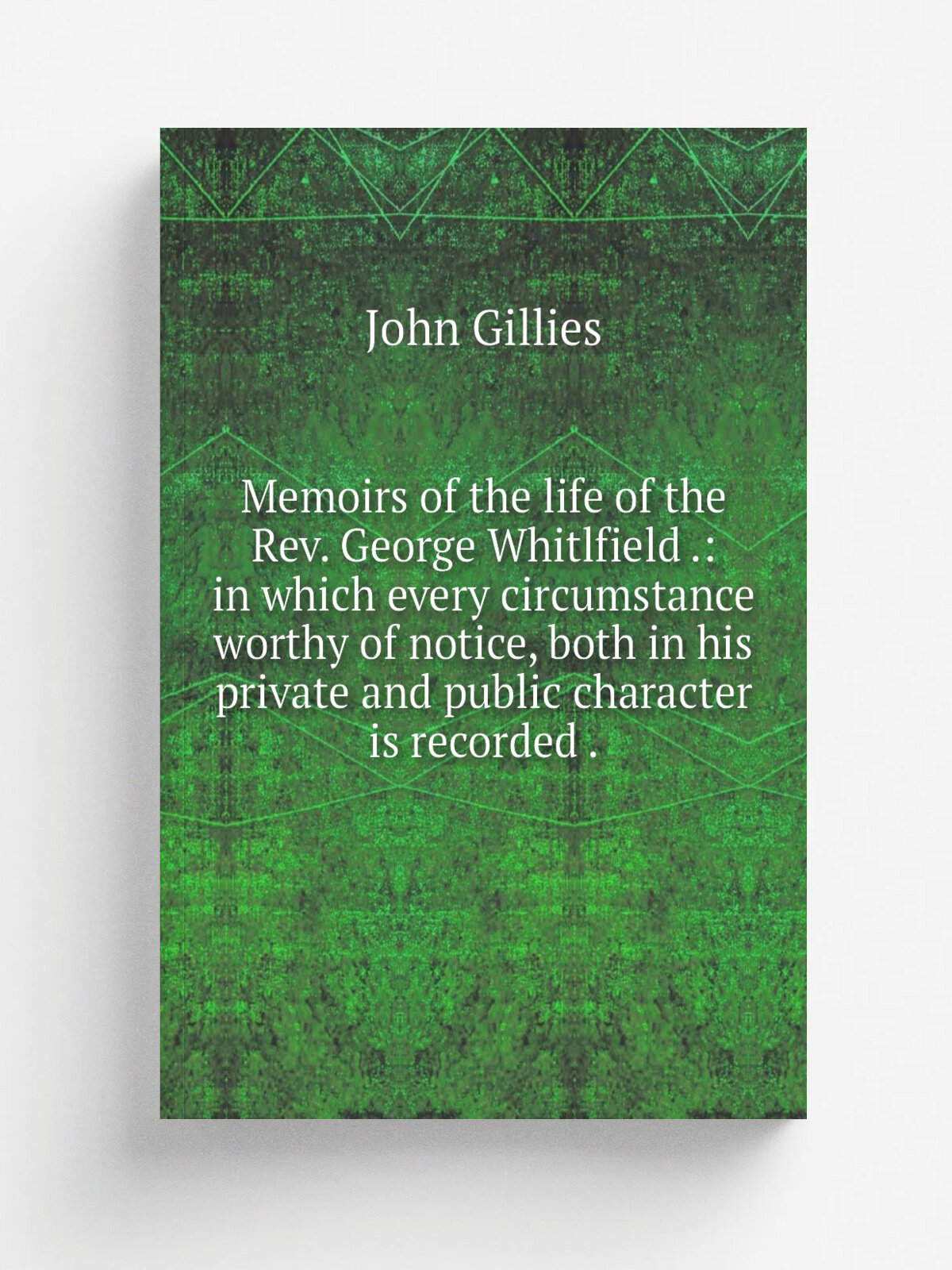 Memoirs of the life of the Rev. George Whitlfield : in which every circumstance worthy of notice, both in his private and public character is record…