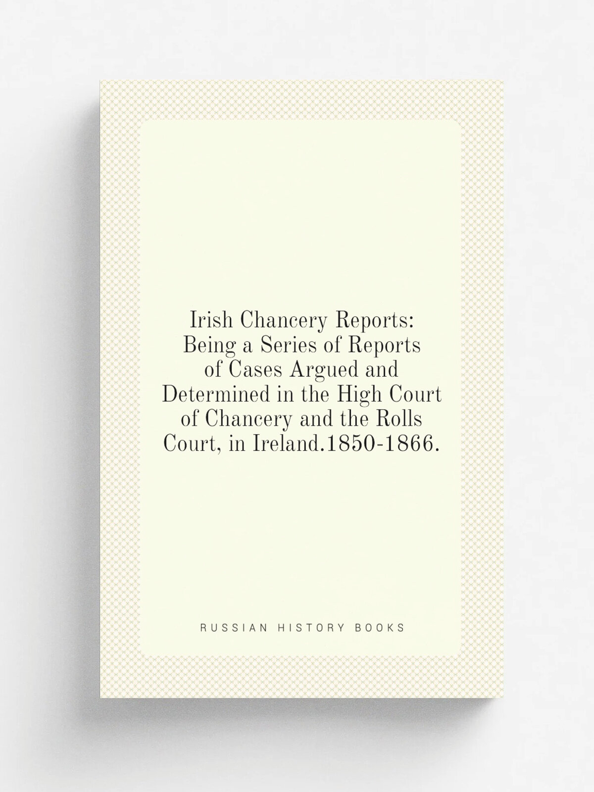 Irish Chancery Reports: Being a Series of Reports of Cases Argued and Determined in the High Court of Chancery and the Rolls Court, in Ireland.1850-1…