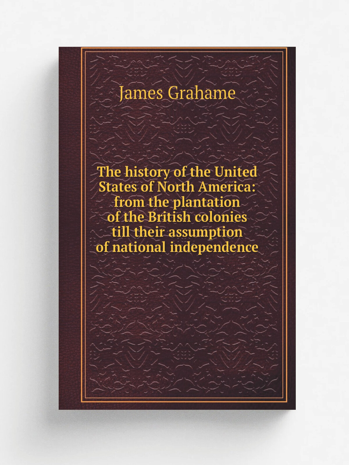 The history of the United States of North America: from the plantation of the British colonies till their assumption of national independence | James…