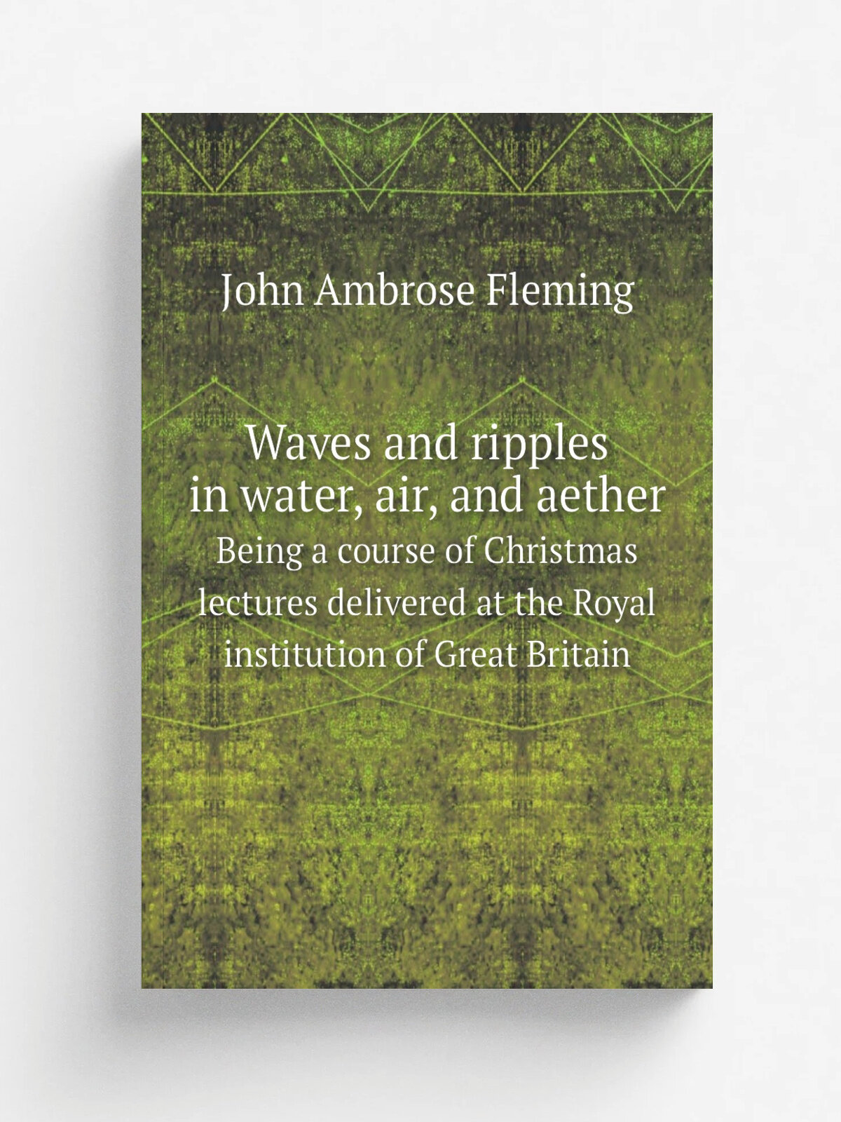 Waves and ripples in water, air, and aether. Being a course of Christmas lectures delivered at the Royal institution of Great Britain | John Ambrose …