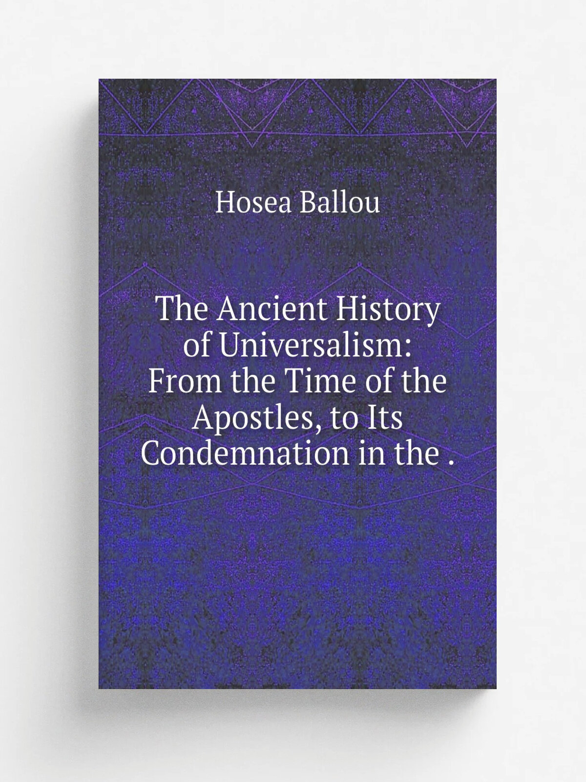 The Ancient History of Universalism: From the Time of the Apostles, to Its Condemnation in the . | Hosea Ballou | 1829 | Marsh and Capen | Репринт